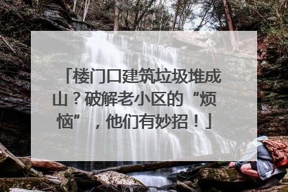 楼门口建筑垃圾堆成山？破解老小区的“烦恼”，他们有妙招！