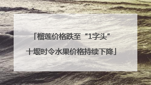 榴莲价格跌至“1字头” 十堰时令水果价格持续下降