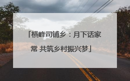 横峰司铺乡：月下话家常 共筑乡村振兴梦