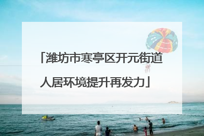 潍坊市寒亭区开元街道人居环境提升再发力