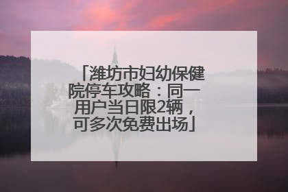 潍坊市妇幼保健院停车攻略：同一用户当日限2辆，可多次免费出场