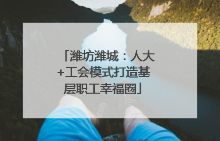 潍坊潍城：人大+工会模式打造基层职工幸福圈