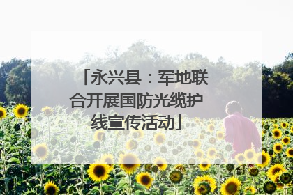 永兴县：军地联合开展国防光缆护线宣传活动