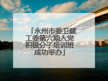 永州市委卫健工委第六期入党积极分子培训班成功举办