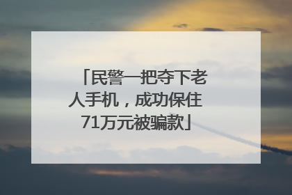 民警一把夺下老人手机，成功保住71万元被骗款