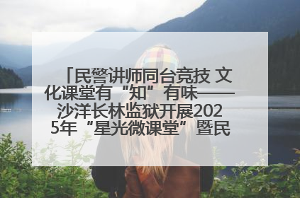 民警讲师同台竞技 文化课堂有“知”有味——沙洋长林监狱开展2025年“星光微课堂”暨民警优质课竞赛