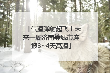 气温弹射起飞！未来一周济南等城市连报3~4天高温