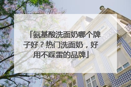 氨基酸洗面奶哪个牌子好?热门洗面奶,好用不踩雷的品牌