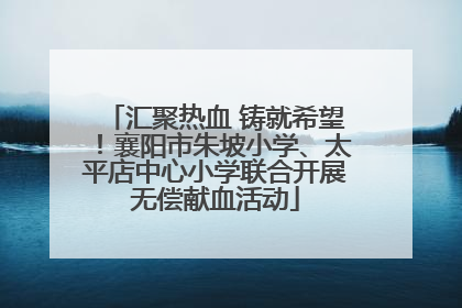 汇聚热血 铸就希望！襄阳市朱坡小学、太平店中心小学联合开展无偿献血活动