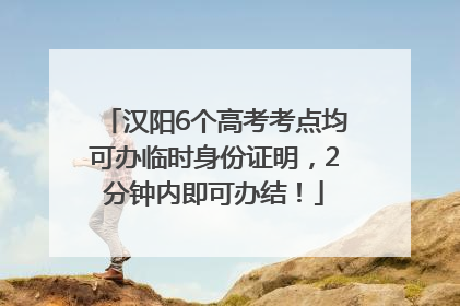 汉阳6个高考考点均可办临时身份证明，2分钟内即可办结！