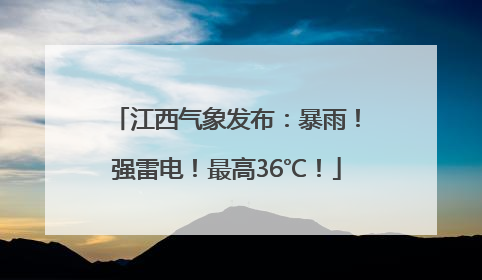 江西气象发布：暴雨！强雷电！最高36℃！