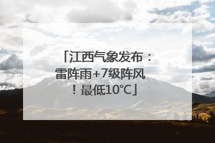 江西气象发布：雷阵雨+7级阵风！最低10℃