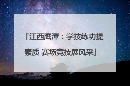 江西鹰潭：学技练功提素质 赛场竞技展风采