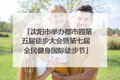 沈阳市举办都市圈第五届徒步大会暨第七届全民健身国际徒步节