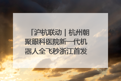 沪杭联动｜杭州朝聚眼科医院新一代机器人全飞秒浙江首发庆典仪式圆满落幕