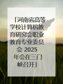 河南省高等学校计算机教育研究会职业教育专业委员会 2025 年会在三门峡召开