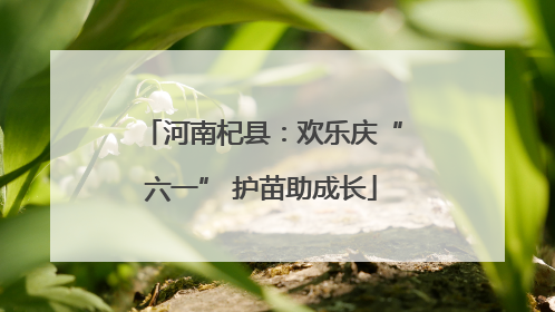 河南杞县：欢乐庆“六一” 护苗助成长