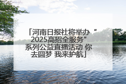 河南日报社将举办“2025高招全服务”系列公益直播活动 你去圆梦 我来护航