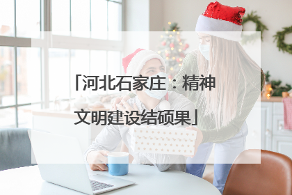 河北石家庄：精神文明建设结硕果