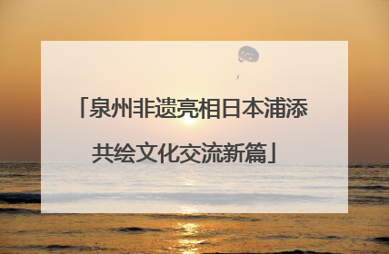 泉州非遗亮相日本浦添 共绘文化交流新篇