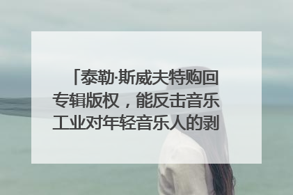 泰勒·斯威夫特购回专辑版权，能反击音乐工业对年轻音乐人的剥削吗？｜文化周报