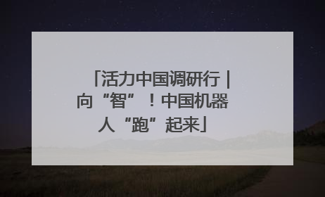 活力中国调研行｜向“智”！中国机器人“跑”起来