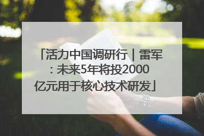 活力中国调研行｜雷军：未来5年将投2000亿元用于核心技术研发