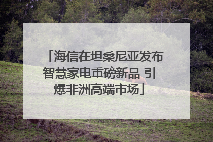 海信在坦桑尼亚发布智慧家电重磅新品 引爆非洲高端市场