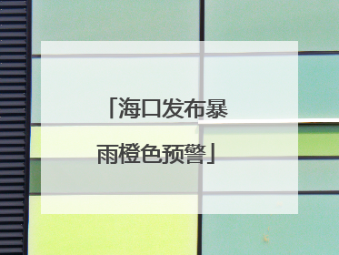 海口发布暴雨橙色预警