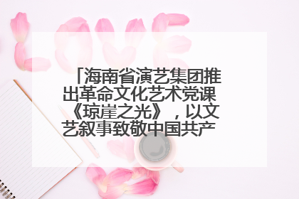 海南省演艺集团推出革命文化艺术党课《琼崖之光》，以文艺叙事致敬中国共产党成立104周年