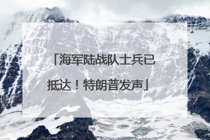 海军陆战队士兵已抵达！特朗普发声