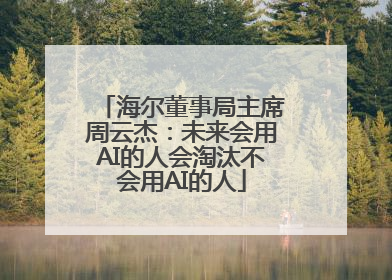 海尔董事局主席周云杰：未来会用AI的人会淘汰不会用AI的人