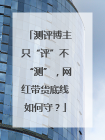 测评博主只“评”不“测”，网红带货底线如何守？