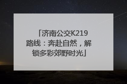 济南公交K219路线：奔赴自然，解锁多彩郊野时光