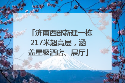 济南西部新建一栋217米超高层，涵盖星级酒店、展厅
