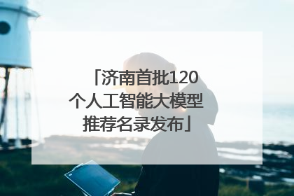济南首批120个人工智能大模型推荐名录发布