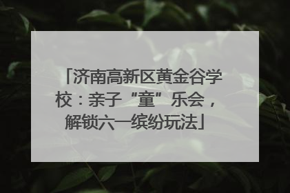 济南高新区黄金谷学校：亲子“童”乐会，解锁六一缤纷玩法