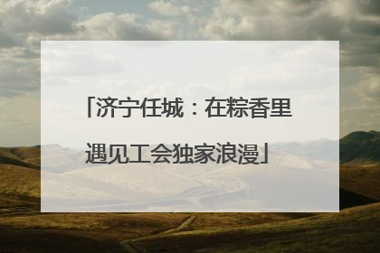 济宁任城：在粽香里遇见工会独家浪漫