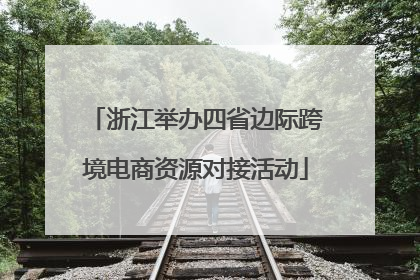 浙江举办四省边际跨境电商资源对接活动