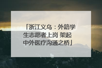 浙江义乌：外籍学生志愿者上岗 架起中外医疗沟通之桥
