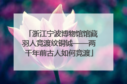 浙江宁波博物馆馆藏羽人竞渡纹铜钺——两千年前古人如何竞渡