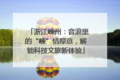 浙江嵊州：音浪里的“嵊”情厚意，解锁科技文旅新体验