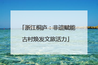 浙江桐庐：非遗赋能古村焕发文旅活力