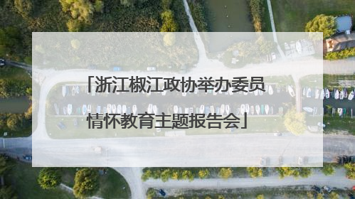 浙江椒江政协举办委员情怀教育主题报告会