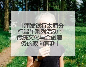 浦发银行太原分行端午系列活动：传统文化与金融服务的双向奔赴