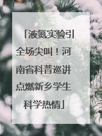 液氮实验引全场尖叫！河南省科普巡讲点燃新乡学生科学热情