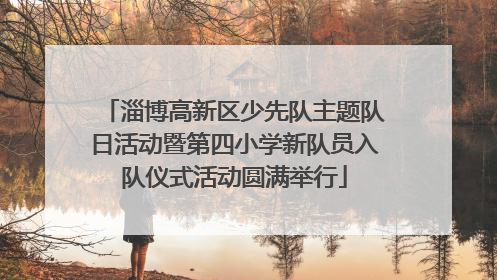 淄博高新区少先队主题队日活动暨第四小学新队员入队仪式活动圆满举行