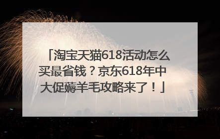 淘宝天猫618活动怎么买最省钱？京东618年中大促薅羊毛攻略来了！