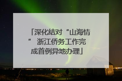 深化结对“山海情” 浙江侨务工作完成首例异地办理