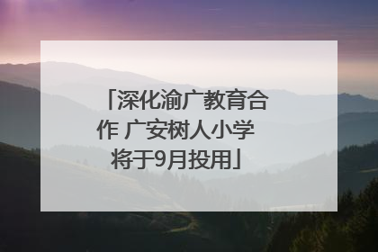 深化渝广教育合作 广安树人小学将于9月投用